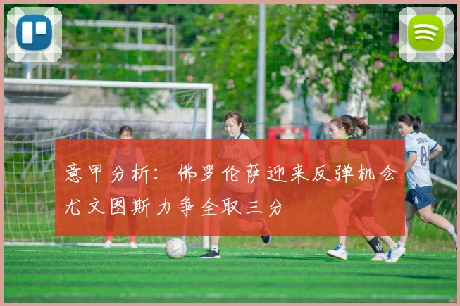 意甲分析：佛罗伦萨迎来反弹机会尤文图斯力争全取三分