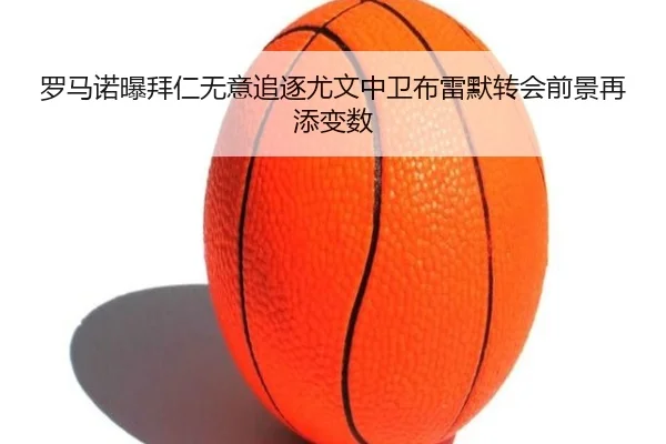 罗马诺曝拜仁无意追逐尤文中卫布雷默转会前景再添变数