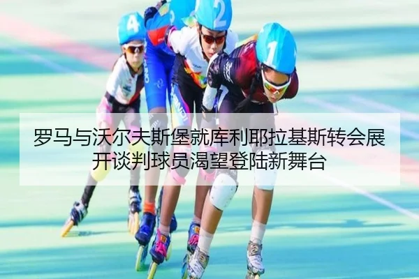 罗马与沃尔夫斯堡就库利耶拉基斯转会展开谈判球员渴望登陆新舞台