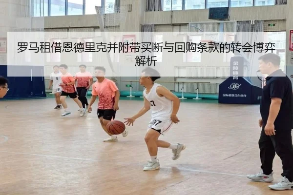罗马租借恩德里克并附带买断与回购条款的转会博弈解析