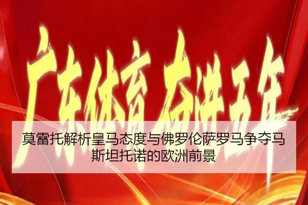 莫雷托解析皇马态度与佛罗伦萨罗马争夺马斯坦托诺的欧洲前景