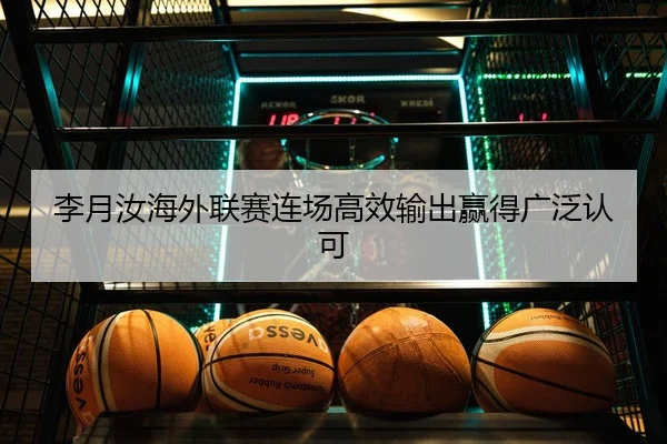 李月汝海外联赛连场高效输出赢得广泛认可